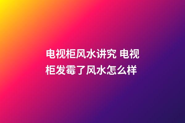 电视柜风水讲究 电视柜发霉了风水怎么样